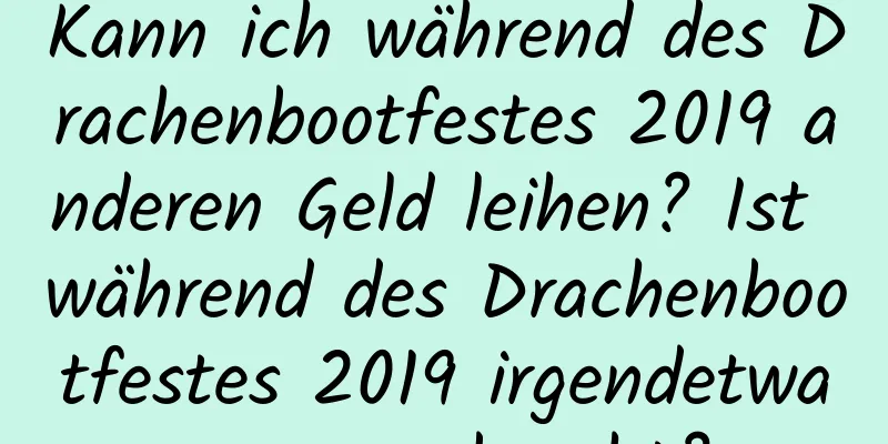 Kann ich während des Drachenbootfestes 2019 anderen Geld leihen? Ist während des Drachenbootfestes 2019 irgendetwas unangebracht?