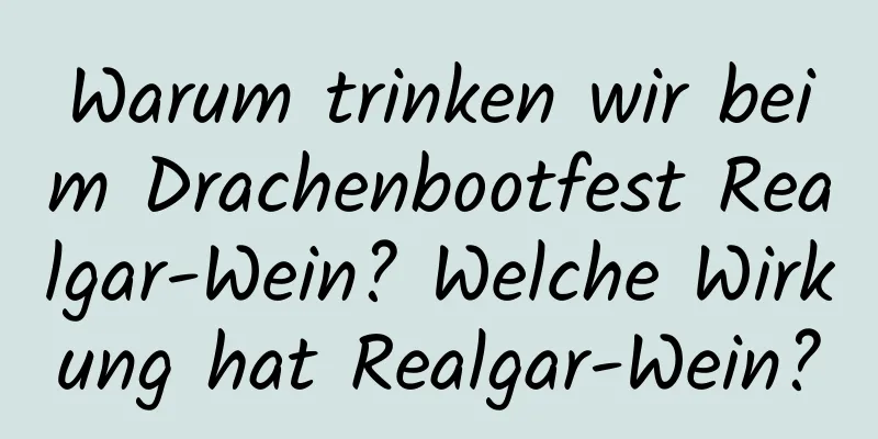 Warum trinken wir beim Drachenbootfest Realgar-Wein? Welche Wirkung hat Realgar-Wein?
