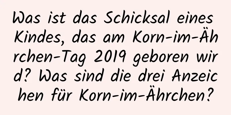 Was ist das Schicksal eines Kindes, das am Korn-im-Ährchen-Tag 2019 geboren wird? Was sind die drei Anzeichen für Korn-im-Ährchen?