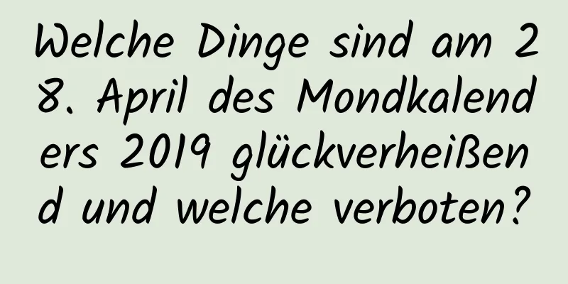 Welche Dinge sind am 28. April des Mondkalenders 2019 glückverheißend und welche verboten?