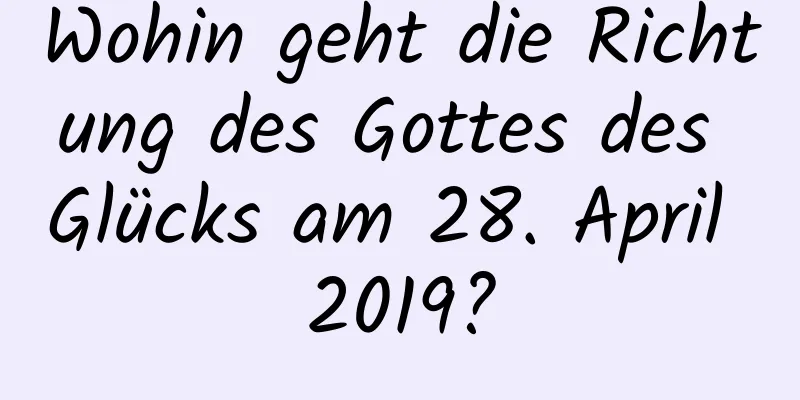 Wohin geht die Richtung des Gottes des Glücks am 28. April 2019?