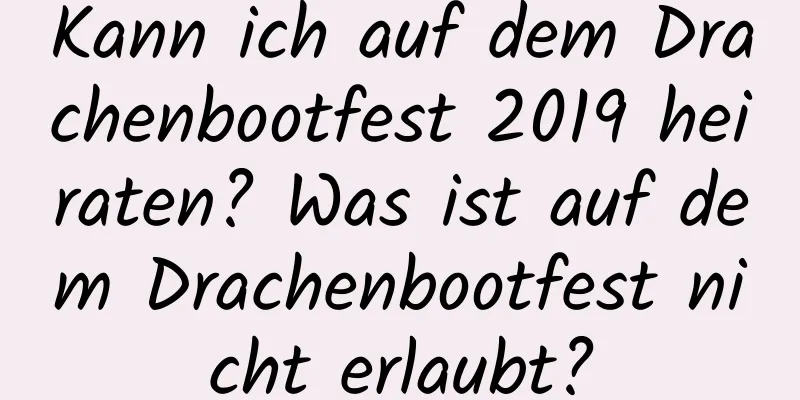 Kann ich auf dem Drachenbootfest 2019 heiraten? Was ist auf dem Drachenbootfest nicht erlaubt?