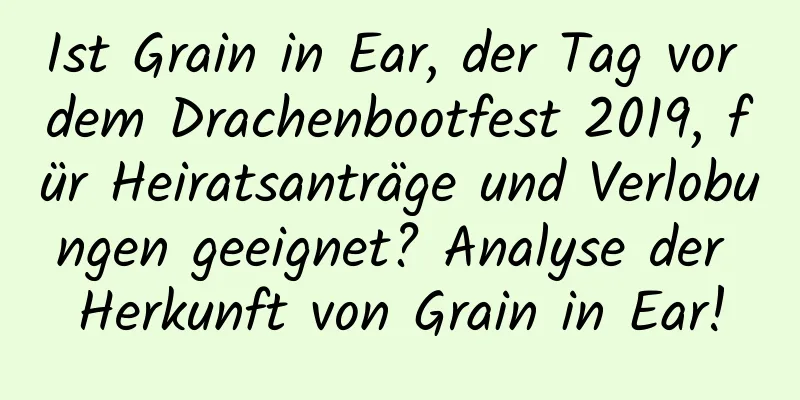 Ist Grain in Ear, der Tag vor dem Drachenbootfest 2019, für Heiratsanträge und Verlobungen geeignet? Analyse der Herkunft von Grain in Ear!