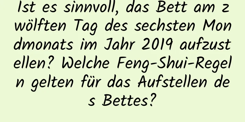 Ist es sinnvoll, das Bett am zwölften Tag des sechsten Mondmonats im Jahr 2019 aufzustellen? Welche Feng-Shui-Regeln gelten für das Aufstellen des Bettes?