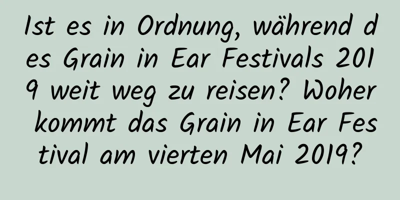 Ist es in Ordnung, während des Grain in Ear Festivals 2019 weit weg zu reisen? Woher kommt das Grain in Ear Festival am vierten Mai 2019?