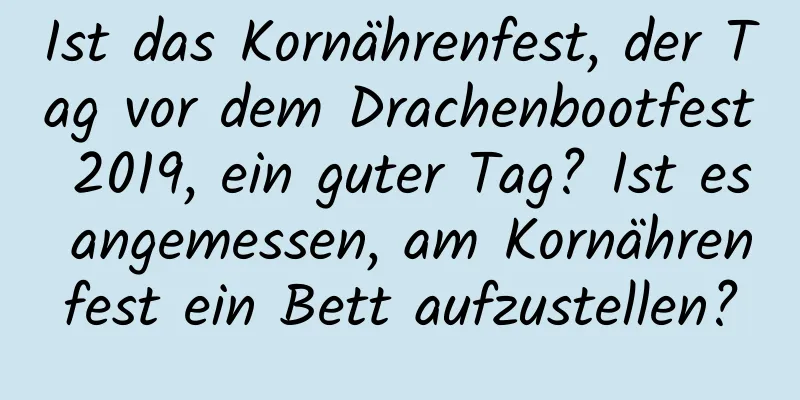Ist das Kornährenfest, der Tag vor dem Drachenbootfest 2019, ein guter Tag? Ist es angemessen, am Kornährenfest ein Bett aufzustellen?
