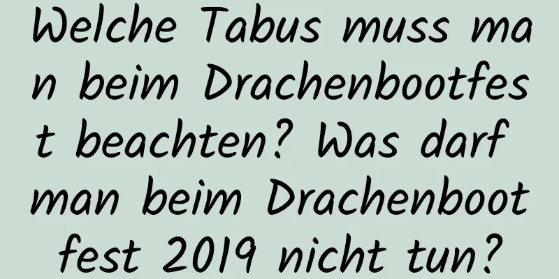 Welche Tabus muss man beim Drachenbootfest beachten? Was darf man beim Drachenbootfest 2019 nicht tun?