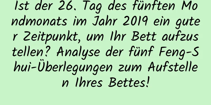 Ist der 26. Tag des fünften Mondmonats im Jahr 2019 ein guter Zeitpunkt, um Ihr Bett aufzustellen? Analyse der fünf Feng-Shui-Überlegungen zum Aufstellen Ihres Bettes!