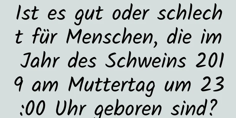 Ist es gut oder schlecht für Menschen, die im Jahr des Schweins 2019 am Muttertag um 23:00 Uhr geboren sind?