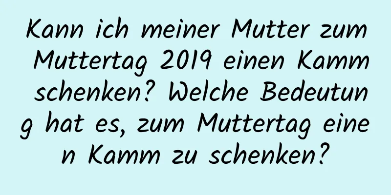 Kann ich meiner Mutter zum Muttertag 2019 einen Kamm schenken? Welche Bedeutung hat es, zum Muttertag einen Kamm zu schenken?