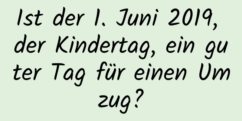 Ist der 1. Juni 2019, der Kindertag, ein guter Tag für einen Umzug?