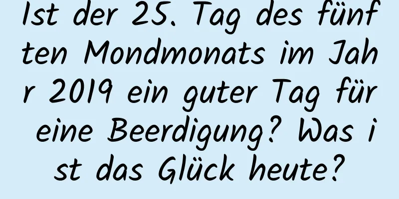 Ist der 25. Tag des fünften Mondmonats im Jahr 2019 ein guter Tag für eine Beerdigung? Was ist das Glück heute?