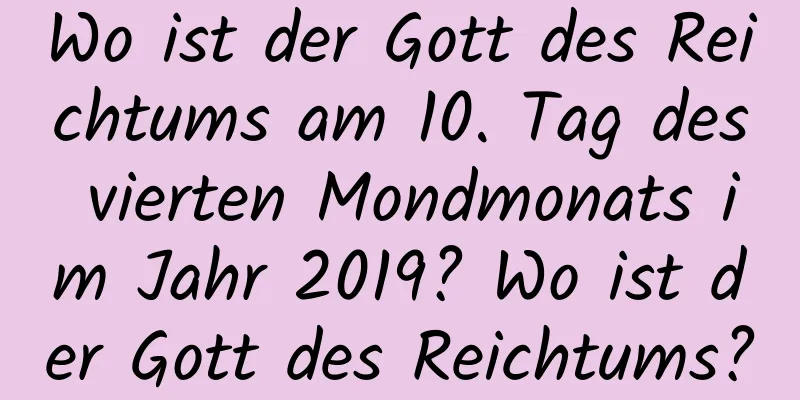 Wo ist der Gott des Reichtums am 10. Tag des vierten Mondmonats im Jahr 2019? Wo ist der Gott des Reichtums?