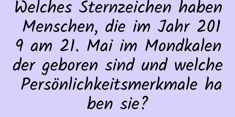 Welches Sternzeichen haben Menschen, die im Jahr 2019 am 21. Mai im Mondkalender geboren sind und welche Persönlichkeitsmerkmale haben sie?