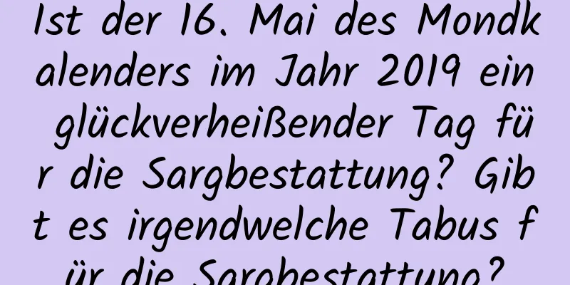 Ist der 16. Mai des Mondkalenders im Jahr 2019 ein glückverheißender Tag für die Sargbestattung? Gibt es irgendwelche Tabus für die Sargbestattung?