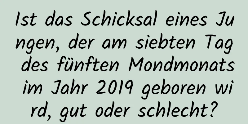 Ist das Schicksal eines Jungen, der am siebten Tag des fünften Mondmonats im Jahr 2019 geboren wird, gut oder schlecht?