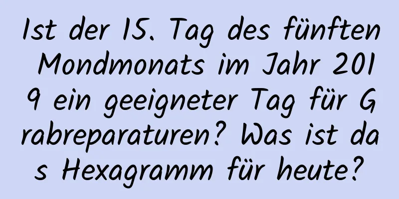 Ist der 15. Tag des fünften Mondmonats im Jahr 2019 ein geeigneter Tag für Grabreparaturen? Was ist das Hexagramm für heute?