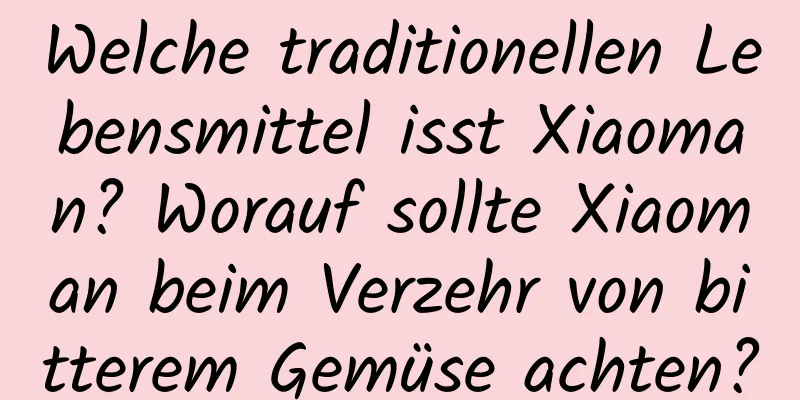 Welche traditionellen Lebensmittel isst Xiaoman? Worauf sollte Xiaoman beim Verzehr von bitterem Gemüse achten?