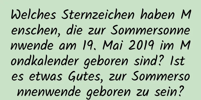 Welches Sternzeichen haben Menschen, die zur Sommersonnenwende am 19. Mai 2019 im Mondkalender geboren sind? Ist es etwas Gutes, zur Sommersonnenwende geboren zu sein?