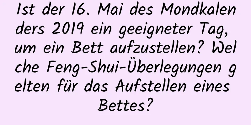 Ist der 16. Mai des Mondkalenders 2019 ein geeigneter Tag, um ein Bett aufzustellen? Welche Feng-Shui-Überlegungen gelten für das Aufstellen eines Bettes?