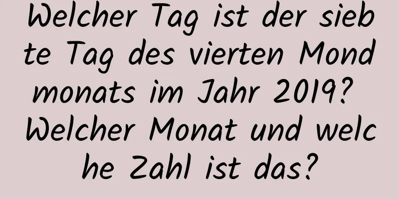 Welcher Tag ist der siebte Tag des vierten Mondmonats im Jahr 2019? Welcher Monat und welche Zahl ist das?