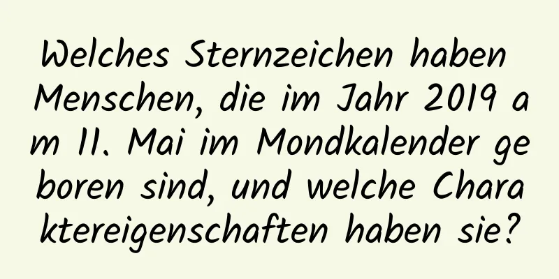 Welches Sternzeichen haben Menschen, die im Jahr 2019 am 11. Mai im Mondkalender geboren sind, und welche Charaktereigenschaften haben sie?
