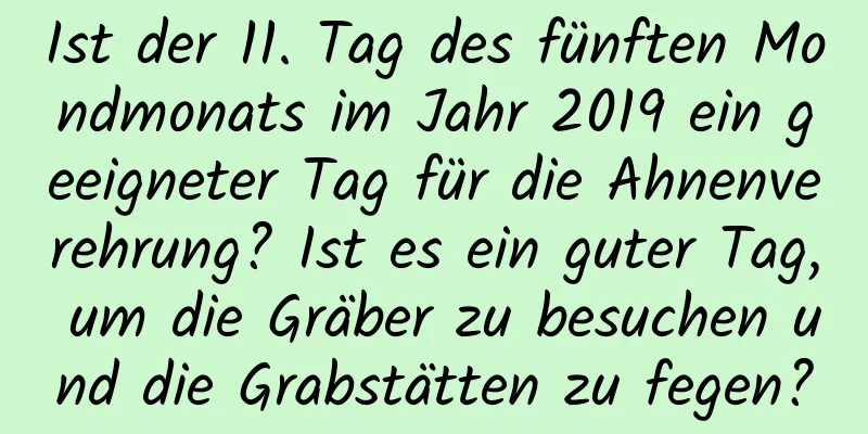 Ist der 11. Tag des fünften Mondmonats im Jahr 2019 ein geeigneter Tag für die Ahnenverehrung? Ist es ein guter Tag, um die Gräber zu besuchen und die Grabstätten zu fegen?