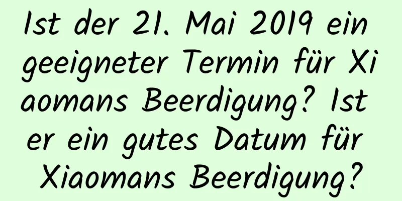 Ist der 21. Mai 2019 ein geeigneter Termin für Xiaomans Beerdigung? Ist er ein gutes Datum für Xiaomans Beerdigung?