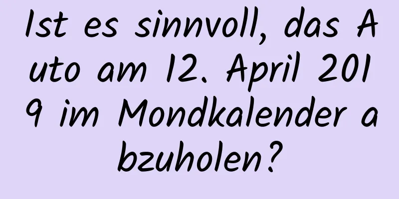 Ist es sinnvoll, das Auto am 12. April 2019 im Mondkalender abzuholen?