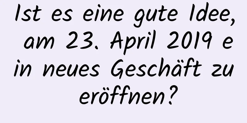 Ist es eine gute Idee, am 23. April 2019 ein neues Geschäft zu eröffnen?