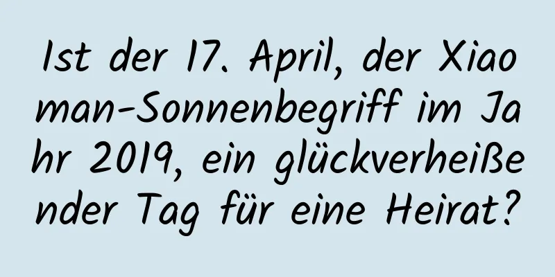 Ist der 17. April, der Xiaoman-Sonnenbegriff im Jahr 2019, ein glückverheißender Tag für eine Heirat?