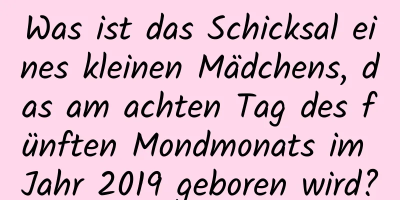 Was ist das Schicksal eines kleinen Mädchens, das am achten Tag des fünften Mondmonats im Jahr 2019 geboren wird?