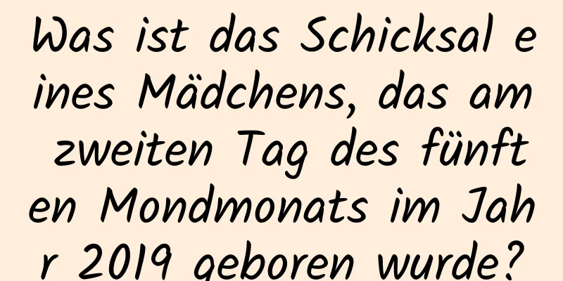 Was ist das Schicksal eines Mädchens, das am zweiten Tag des fünften Mondmonats im Jahr 2019 geboren wurde?