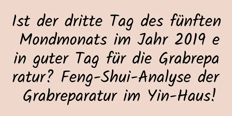 Ist der dritte Tag des fünften Mondmonats im Jahr 2019 ein guter Tag für die Grabreparatur? Feng-Shui-Analyse der Grabreparatur im Yin-Haus!