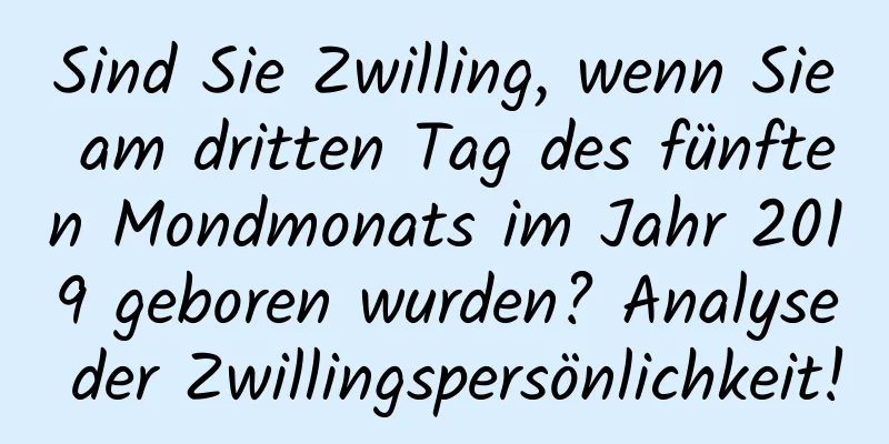 Sind Sie Zwilling, wenn Sie am dritten Tag des fünften Mondmonats im Jahr 2019 geboren wurden? Analyse der Zwillingspersönlichkeit!