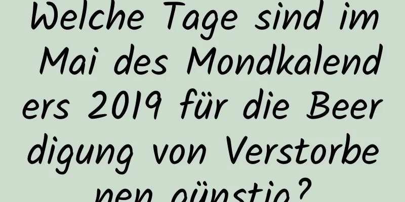 Welche Tage sind im Mai des Mondkalenders 2019 für die Beerdigung von Verstorbenen günstig?