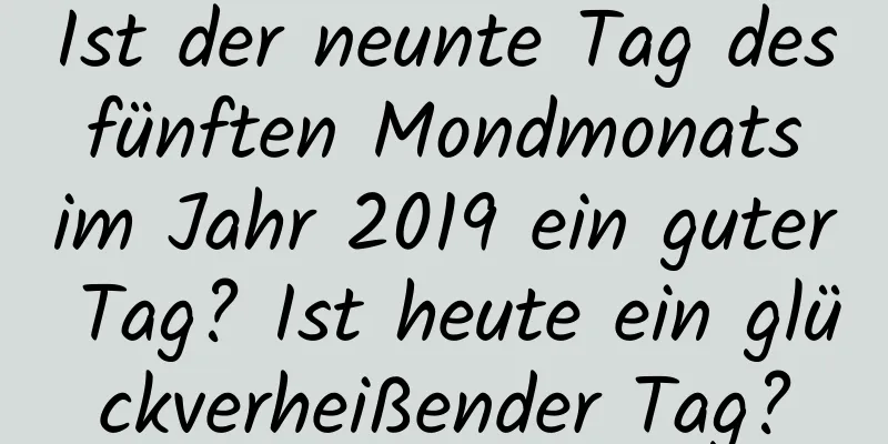Ist der neunte Tag des fünften Mondmonats im Jahr 2019 ein guter Tag? Ist heute ein glückverheißender Tag?