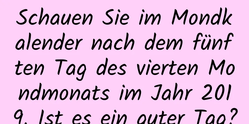 Schauen Sie im Mondkalender nach dem fünften Tag des vierten Mondmonats im Jahr 2019. Ist es ein guter Tag?