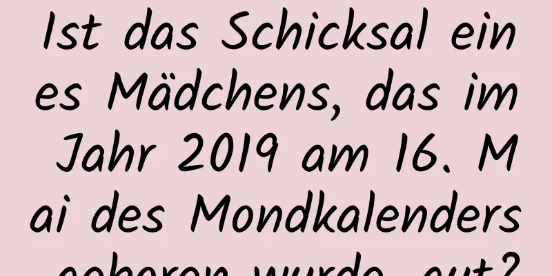 Ist das Schicksal eines Mädchens, das im Jahr 2019 am 16. Mai des Mondkalenders geboren wurde, gut?