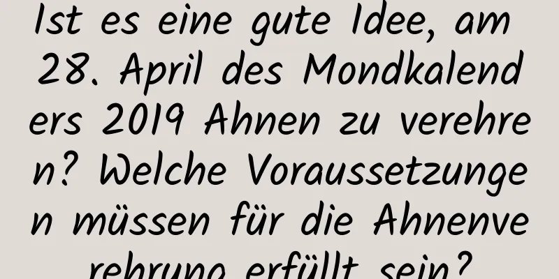 Ist es eine gute Idee, am 28. April des Mondkalenders 2019 Ahnen zu verehren? Welche Voraussetzungen müssen für die Ahnenverehrung erfüllt sein?