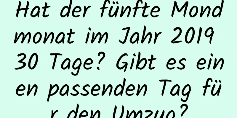 Hat der fünfte Mondmonat im Jahr 2019 30 Tage? Gibt es einen passenden Tag für den Umzug?