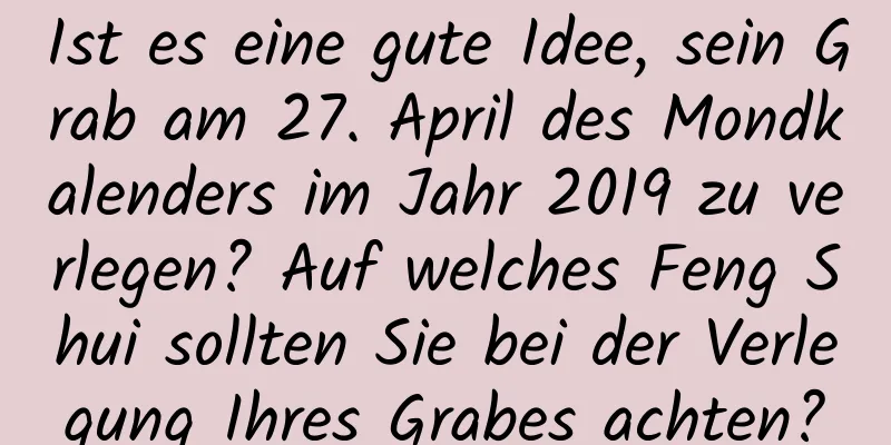 Ist es eine gute Idee, sein Grab am 27. April des Mondkalenders im Jahr 2019 zu verlegen? Auf welches Feng Shui sollten Sie bei der Verlegung Ihres Grabes achten?