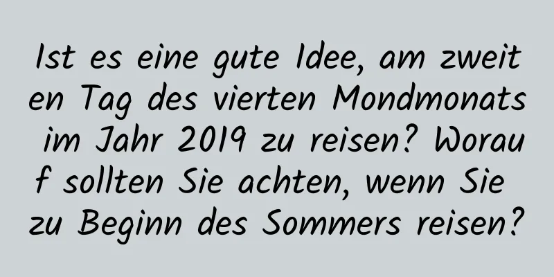 Ist es eine gute Idee, am zweiten Tag des vierten Mondmonats im Jahr 2019 zu reisen? Worauf sollten Sie achten, wenn Sie zu Beginn des Sommers reisen?