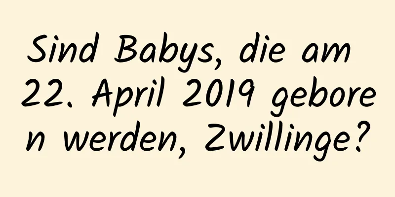Sind Babys, die am 22. April 2019 geboren werden, Zwillinge?