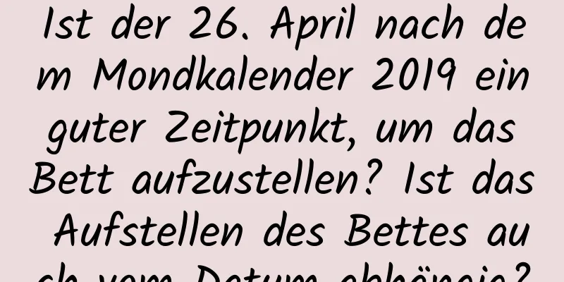 Ist der 26. April nach dem Mondkalender 2019 ein guter Zeitpunkt, um das Bett aufzustellen? Ist das Aufstellen des Bettes auch vom Datum abhängig?