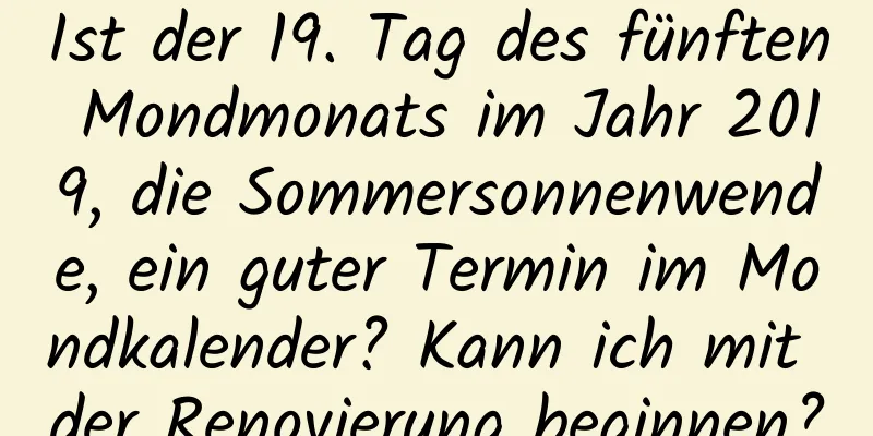 Ist der 19. Tag des fünften Mondmonats im Jahr 2019, die Sommersonnenwende, ein guter Termin im Mondkalender? Kann ich mit der Renovierung beginnen?