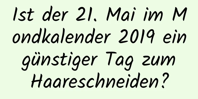 Ist der 21. Mai im Mondkalender 2019 ein günstiger Tag zum Haareschneiden?