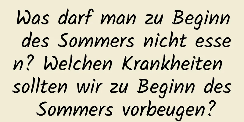 Was darf man zu Beginn des Sommers nicht essen? Welchen Krankheiten sollten wir zu Beginn des Sommers vorbeugen?