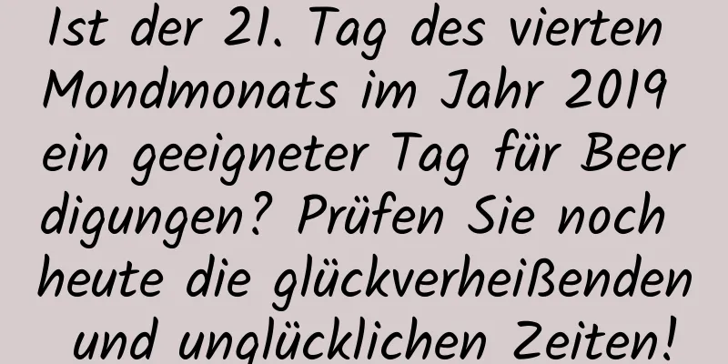 Ist der 21. Tag des vierten Mondmonats im Jahr 2019 ein geeigneter Tag für Beerdigungen? Prüfen Sie noch heute die glückverheißenden und unglücklichen Zeiten!