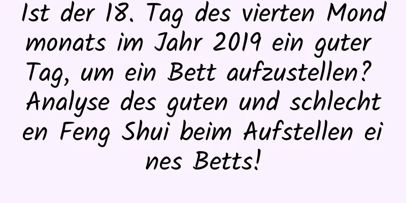 Ist der 18. Tag des vierten Mondmonats im Jahr 2019 ein guter Tag, um ein Bett aufzustellen? Analyse des guten und schlechten Feng Shui beim Aufstellen eines Betts!